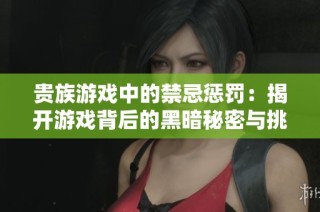 贵族游戏中的禁忌惩罚：揭开游戏背后的黑暗秘密与挑战