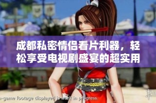 成都私密情侣看片利器，轻松享受电视剧盛宴的超实用应用推荐