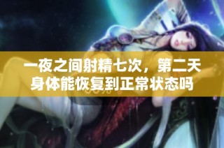 一夜之间射精七次，第二天身体能恢复到正常状态吗