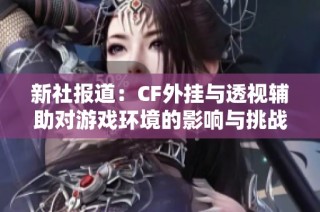 新社报道：CF外挂与透视辅助对游戏环境的影响与挑战分析