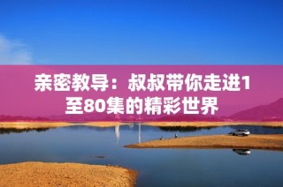 亲密教导：叔叔带你走进1至80集的精彩世界