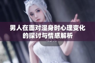 男人在面对湿身时心理变化的探讨与情感解析
