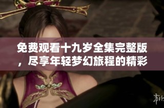 免费观看十九岁全集完整版，尽享年轻梦幻旅程的精彩内容