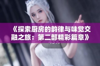 《探索厨房的韵律与味觉交融之旅：第二部精彩篇章》