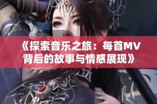 《探索音乐之旅：每首MV背后的故事与情感展现》