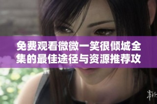 免费观看微微一笑很倾城全集的最佳途径与资源推荐攻略