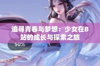 追寻青春与梦想：少女在B站的成长与探索之旅
