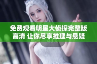 免费观看明星大侦探完整版高清 让你尽享推理与悬疑的精彩瞬间