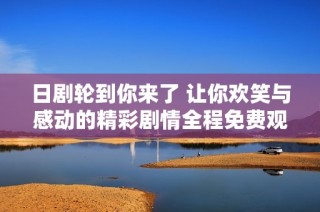日剧轮到你来了 让你欢笑与感动的精彩剧情全程免费观赏