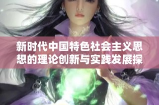 新时代中国特色社会主义思想的理论创新与实践发展探讨