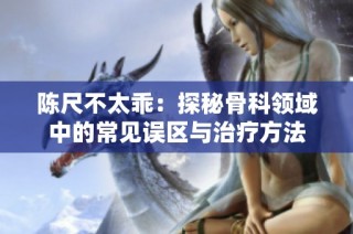 陈尺不太乖：探秘骨科领域中的常见误区与治疗方法