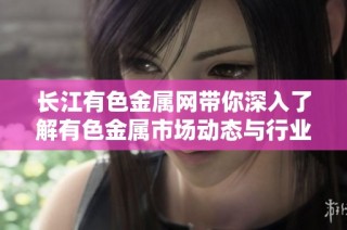 长江有色金属网带你深入了解有色金属市场动态与行业资讯