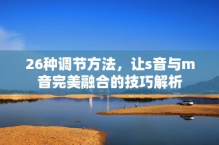 26种调节方法，让s音与m音完美融合的技巧解析