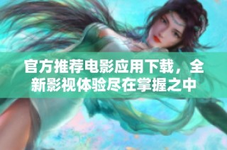 官方推荐电影应用下载，全新影视体验尽在掌握之中