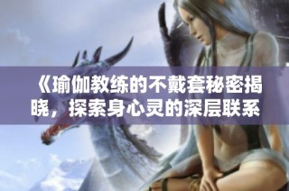 《瑜伽教练的不戴套秘密揭晓，探索身心灵的深层联系与挑战》