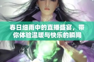 春日细雨中的直播盛宴，带你体验温暖与快乐的瞬间
