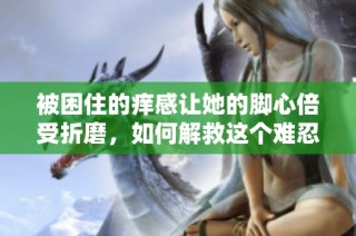 被困住的痒感让她的脚心倍受折磨，如何解救这个难忍之痛