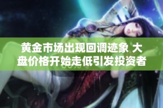 黄金市场出现回调迹象 大盘价格开始走低引发投资者关注