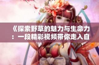 《探索野草的魅力与生命力：一段精彩视频带你走入自然》