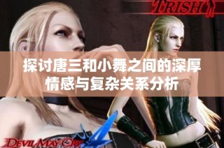 探讨唐三和小舞之间的深厚情感与复杂关系分析