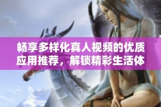畅享多样化真人视频的优质应用推荐，解锁精彩生活体验