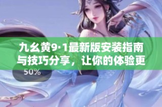 九幺黄9·1最新版安装指南与技巧分享，让你的体验更顺畅