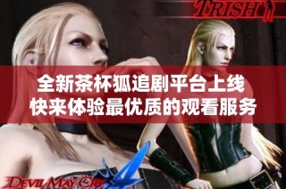 全新茶杯狐追剧平台上线 快来体验最优质的观看服务吧