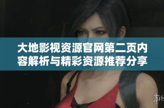 大地影视资源官网第二页内容解析与精彩资源推荐分享