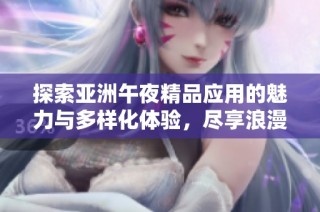 探索亚洲午夜精品应用的魅力与多样化体验，尽享浪漫与精彩