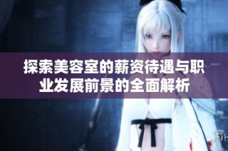 探索美容室的薪资待遇与职业发展前景的全面解析