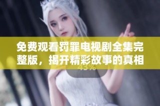 免费观看罚罪电视剧全集完整版，揭开精彩故事的真相与悬疑内幕