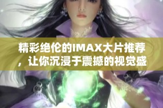 精彩绝伦的IMAX大片推荐，让你沉浸于震撼的视觉盛宴中