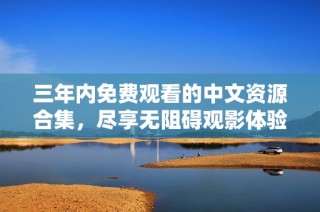 三年内免费观看的中文资源合集，尽享无阻碍观影体验