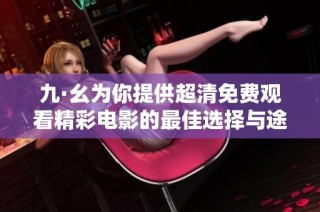 九·幺为你提供超清免费观看精彩电影的最佳选择与途径