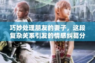 巧妙处理朋友的妻子，这段复杂关系引发的情感纠葛分析
