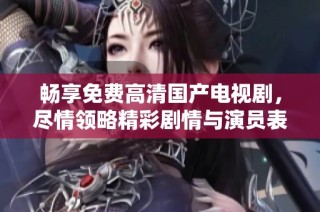 畅享免费高清国产电视剧，尽情领略精彩剧情与演员表演魅力