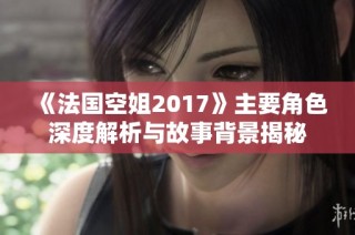 《法国空姐2017》主要角色深度解析与故事背景揭秘