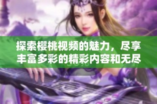 探索樱桃视频的魅力，尽享丰富多彩的精彩内容和无尽乐趣