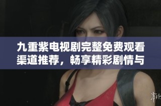 九重紫电视剧完整免费观看渠道推荐，畅享精彩剧情与感人故事