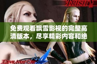 免费观看飘雪影视的完整高清版本，尽享精彩内容和绝佳观影体验