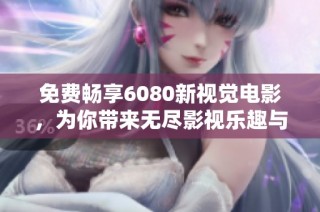 免费畅享6080新视觉电影，为你带来无尽影视乐趣与精彩体验