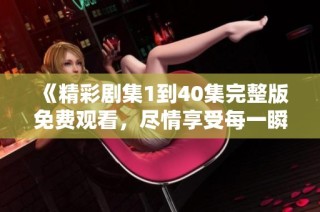 《精彩剧集1到40集完整版免费观看，尽情享受每一瞬间的精彩》