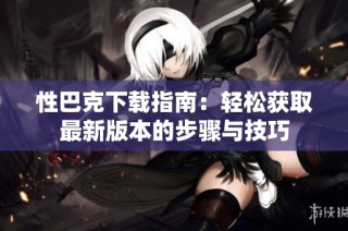 性巴克下载指南：轻松获取最新版本的步骤与技巧