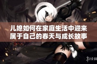 儿媳如何在家庭生活中迎来属于自己的春天与成长故事