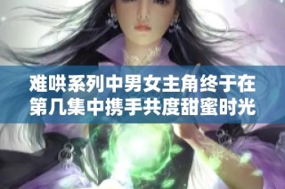 难哄系列中男女主角终于在第几集中携手共度甜蜜时光