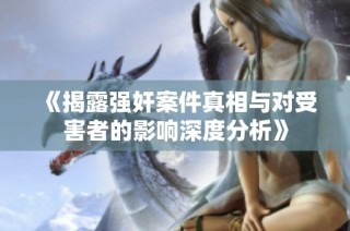 《揭露强奸案件真相与对受害者的影响深度分析》