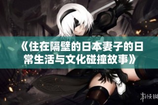 《住在隔壁的日本妻子的日常生活与文化碰撞故事》
