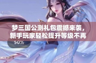 梦三国公测礼包震撼来袭，新手玩家轻松提升等级不再难