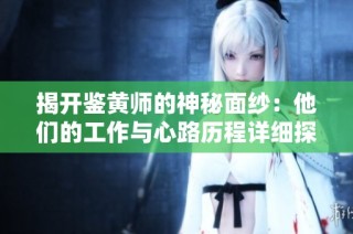 揭开鉴黄师的神秘面纱：他们的工作与心路历程详细探讨