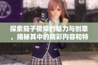 探索茄子视频的魅力与创意，揭秘其中的精彩内容和特色体验